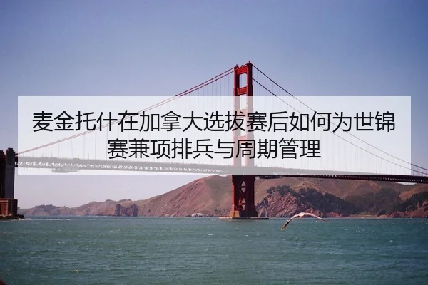 麦金托什在加拿大选拔赛后如何为世锦赛兼项排兵与周期管理