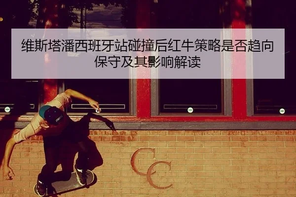 维斯塔潘西班牙站碰撞后红牛策略是否趋向保守及其影响解读